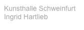 Kunsthalle Schweinfurt
Ingrid Hartlieb