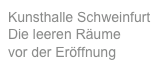 Kunsthalle Schweinfurt  Die leeren Räume 
vor der Eröffnung